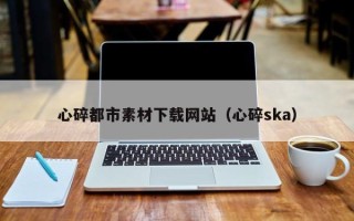 东莞心碎都市素材下载网站（心碎ska）